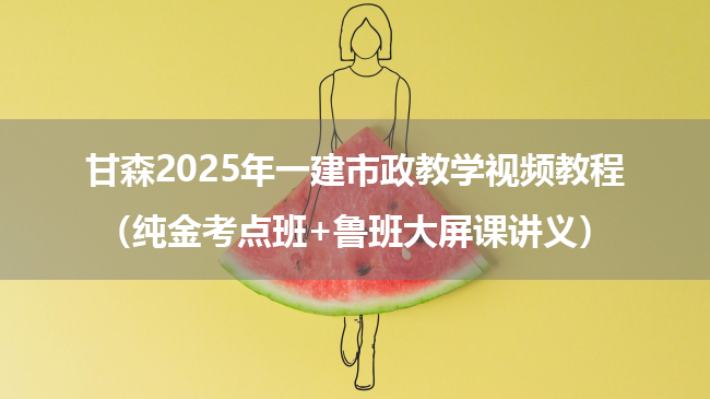 甘森2025年一建市政教学视频教程（纯金考点班+鲁班大屏课讲义）