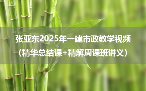 张亚东2025年一建市政教学视频（精华总结课+精解周课班讲义）