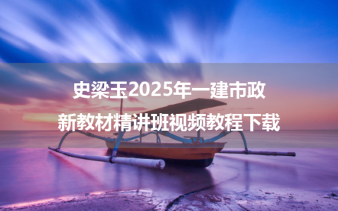 史梁玉2025年一建市政新教材精讲班视频教程下载