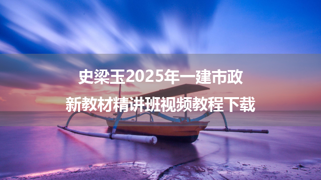 史梁玉2025年一建市政新教材精讲班视频教程下载