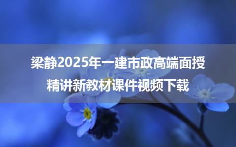 梁静2025年一建市政高端面授精讲新教材课件视频下载