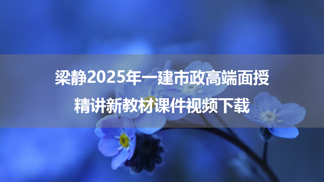 梁静2025年一建市政高端面授精讲新教材课件视频下载