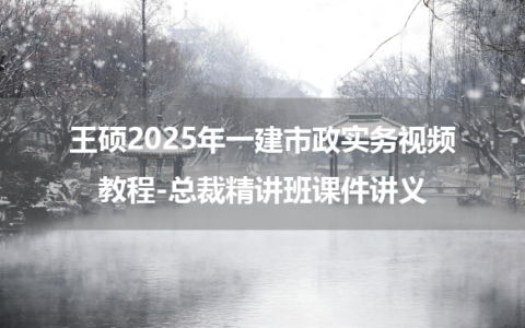 王硕2025年一建市政实务视频教程-总裁精讲班课件讲义