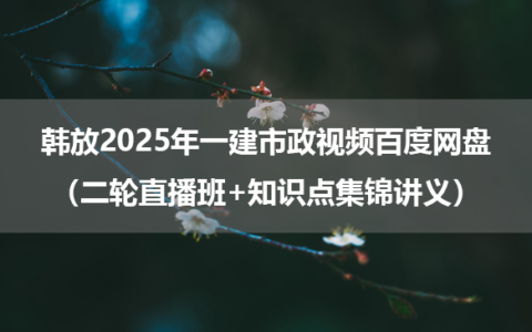 韩放2025年一建市政视频百度网盘（二轮直播班+知识点集锦讲义）