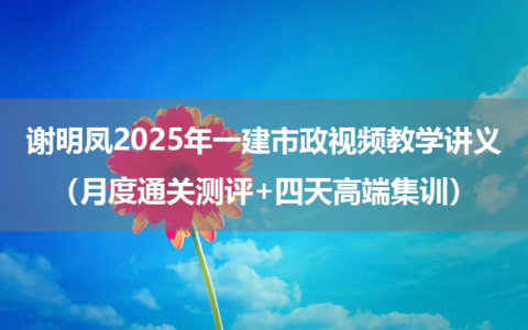 谢明凤2025年一建市政视频教学讲义（月度通关测评+四天高端集训）