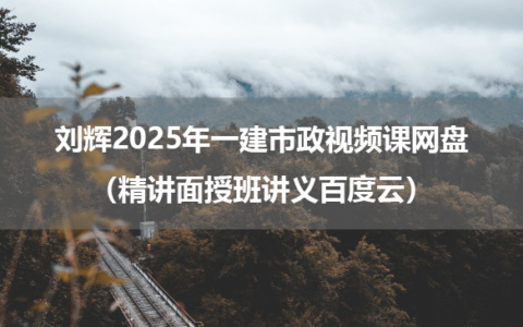刘辉2025年一建市政视频课网盘（精讲面授班讲义百度云）