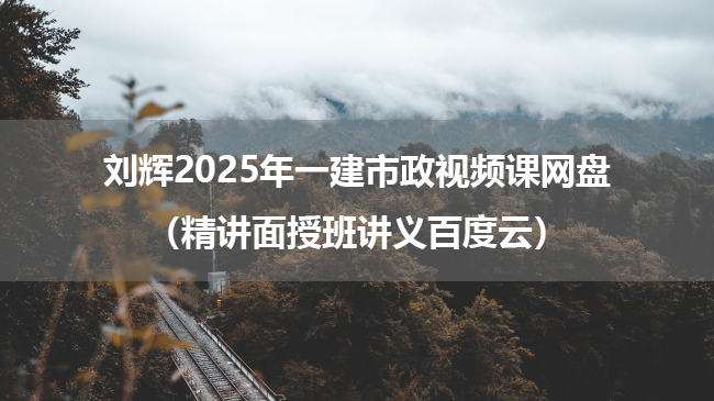 刘辉2025年一建市政视频课网盘（精讲面授班讲义百度云）