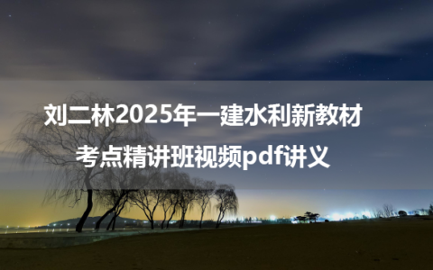 刘二林2025年一建水利新教材考点精讲班视频pdf讲义