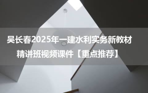 吴长春2025年一建水利实务新教材精讲班视频课件【重点推荐】