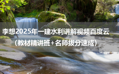 李想2025年一建水利讲解视频百度云（教材精讲班+名师拔分速成）