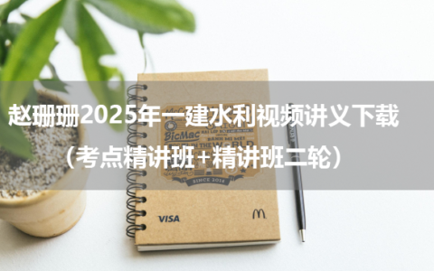 赵珊珊2025年一建水利视频讲义下载（考点精讲班+精讲班二轮）