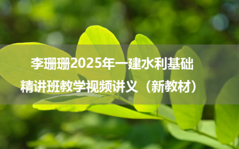 李珊珊2025年一建水利基础精讲班教学视频讲义（新教材）