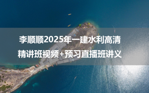 李顺顺2025年一建水利高清精讲班视频+预习直播班讲义