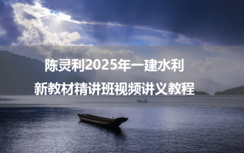 陈灵利2025年一建水利新教材精讲班视频讲义教程