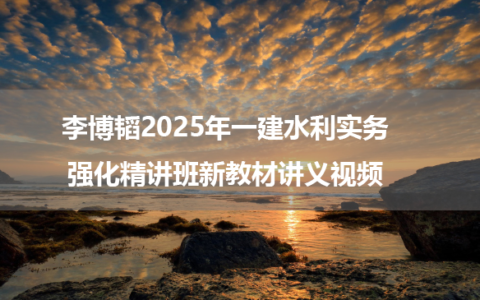 李博韬2025年一建水利实务强化精讲班新教材讲义视频