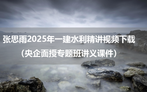 张思雨2025年一建水利精讲视频下载（央企面授专题班讲义课件）
