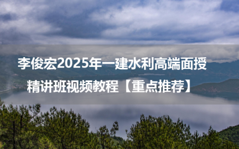 李俊宏2025年一建水利高端面授精讲班视频教程【重点推荐】