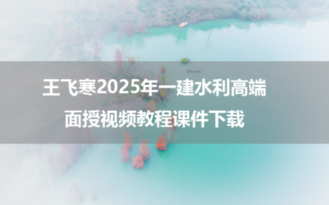 王飞寒2025年一建水利高端面授视频教程课件下载
