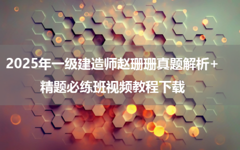 2025年一级建造师赵珊珊真题解析+精题必练班视频教程下载