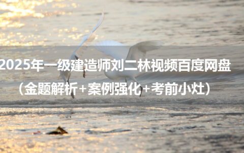 2025年一级建造师刘二林视频百度网盘（金题解析+案例强化+考前小灶）