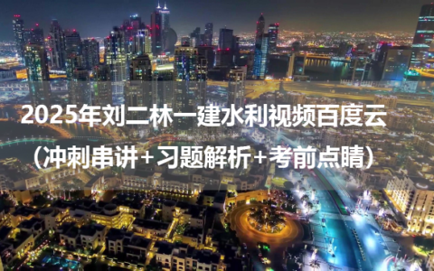 2025年刘二林一建水利视频资料百度云下载（冲刺串讲+习题解析+考前点睛）