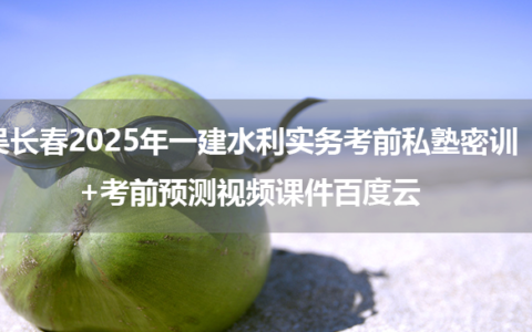 吴长春2025年一建水利实务考前私塾密训+考前预测视频课件百度云