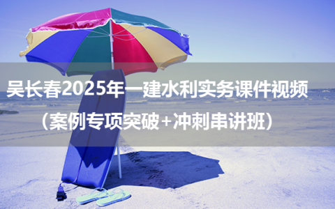 吴长春2025年一建水利实务课件视频（案例专项突破+冲刺串讲班）