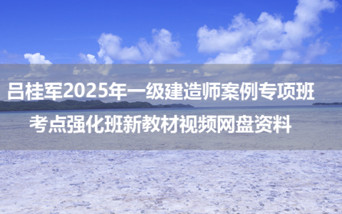 吕桂军2025年一级建造师案例专项班+考点强化班新教材视频网盘资料