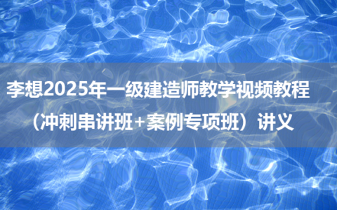 李想2025年一级建造师教学视频教程（冲刺串讲班+案例专项班）讲义