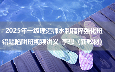 2025年一级建造师水利精粹强化班+错题陷阱班视频讲义-李想（新教材）