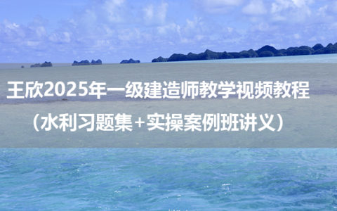 王欣2025年一级建造师教学视频教程（水利习题集+实操案例班讲义）