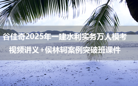 谷佳奇2025年一建水利实务万人模考视频讲义+侯林轲案例突破班课件