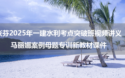 张芬2025年一建水利考点突破班视频讲义+马丽娜案例母题专训新教材课件