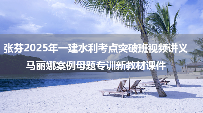 张芬2025年一建水利考点突破班视频讲义+马丽娜案例母题专训新教材课件