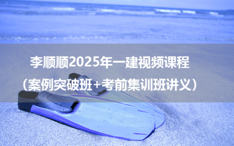 李顺顺2025年一建视频课程（案例突破班+考前集训班讲义）