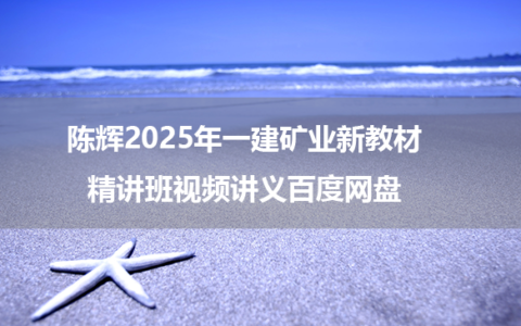 陈辉2025年一建矿业新教材精讲班视频讲义百度网盘