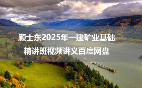 顾士东2025年一建矿业基础精讲班视频讲义百度网盘