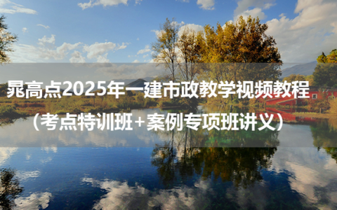 晁高点2025年一建市政教学视频教程（考点特训班+案例专项班讲义）