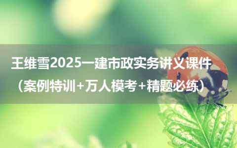 王维雪2025一建市政实务讲义课件（案例特训+万人模考+精题必练）