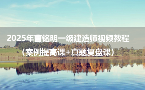 2025年曹铭明一级建造师视频教程（案例提高课+真题复盘课）