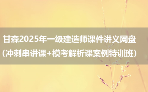 甘森2025年新教材一级建造师课件讲义网盘（冲刺串讲课+模考解析课案例特训班）
