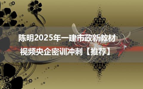 陈明2025年一建市政新教材视频央企密训冲刺【推荐】