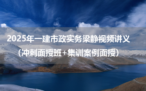 2025年一建市政实务梁静视频讲义（冲刺面授班+集训案例面授）