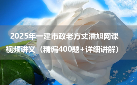 2025年一建市政老方丈潘旭网课视频讲义（精编400题+详细讲解）