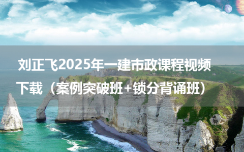 刘正飞2025年一建市政课程视频下载（案例突破班+锁分背诵班）