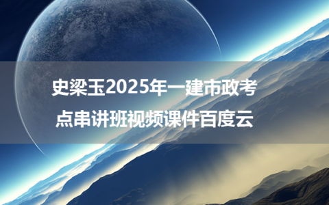 史梁玉2025年一建市政考点串讲班视频课件百度云