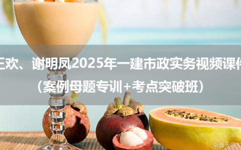 王欢、谢明凤2025年一建市政实务视频课件（案例母题专训+考点突破班）