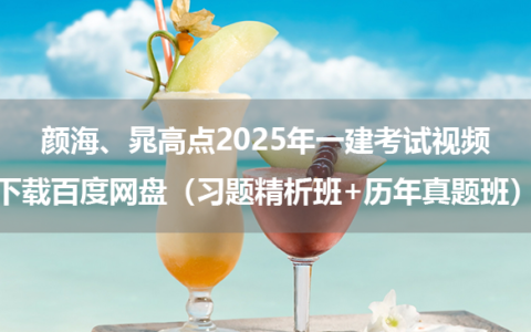 颜海、晁高点2025年一建考试视频下载百度网盘（习题精析班+历年真题班）