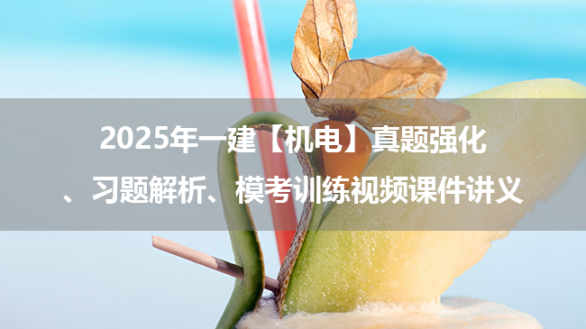 2025年一建【机电】真题强化、习题解析、模考训练视频课件讲义