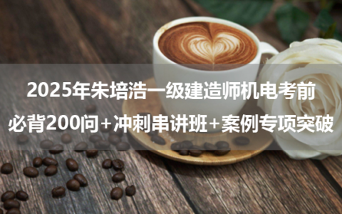 2025年朱培浩一级建造师机电考前必背200问+冲刺串讲班+案例专项突破